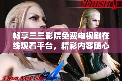 畅享三三影院免费电视剧在线观看平台，精彩内容随心选择