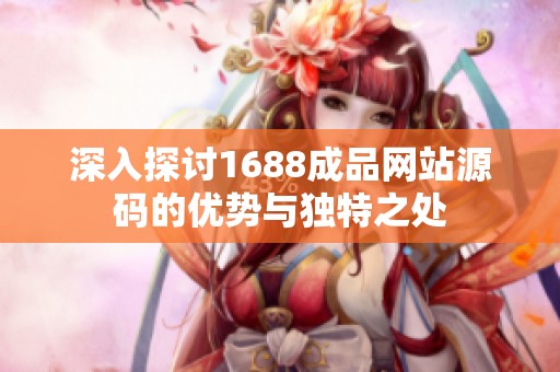 深入探讨1688成品网站源码的优势与独特之处