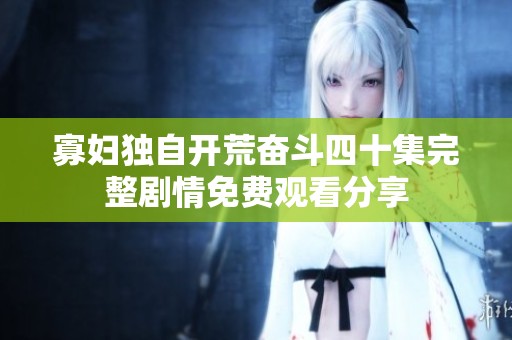 寡妇独自开荒奋斗四十集完整剧情免费观看分享