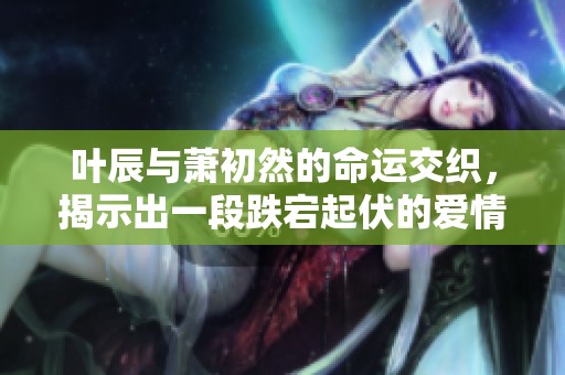 叶辰与萧初然的命运交织，揭示出一段跌宕起伏的爱情故事