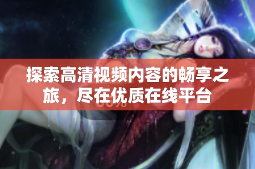 探索高清视频内容的畅享之旅，尽在优质在线平台