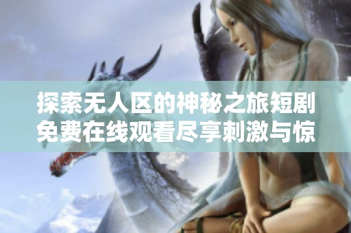 探索无人区的神秘之旅短剧免费在线观看尽享刺激与惊喜
