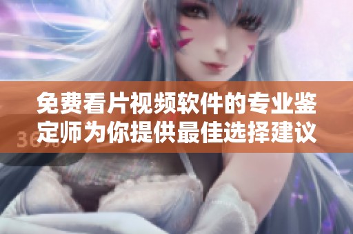 免费看片视频软件的专业鉴定师为你提供最佳选择建议