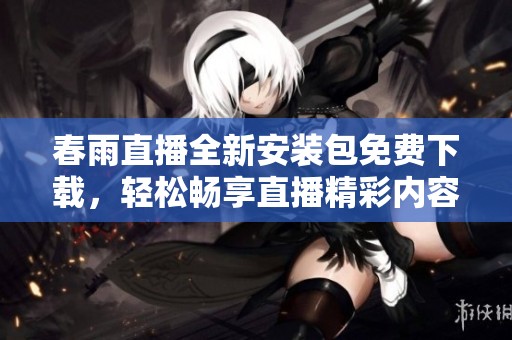 春雨直播全新安装包免费下载，轻松畅享直播精彩内容