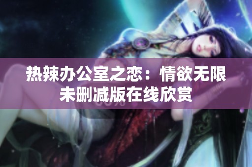 热辣办公室之恋：情欲无限未删减版在线欣赏