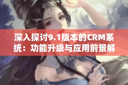深入探讨9.1版本的CRM系统：功能升级与应用前景解析