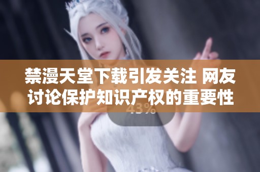 禁漫天堂下载引发关注 网友讨论保护知识产权的重要性