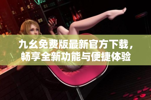 九幺免费版最新官方下载，畅享全新功能与便捷体验