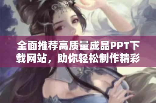 全面推荐高质量成品PPT下载网站，助你轻松制作精彩演示文稿