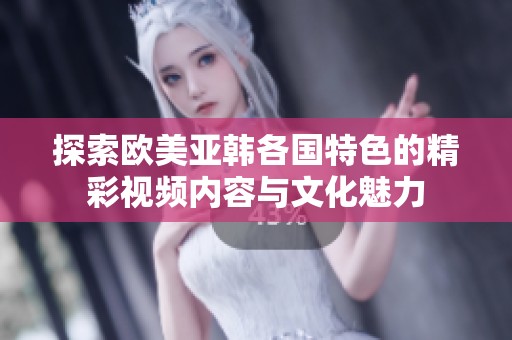 探索欧美亚韩各国特色的精彩视频内容与文化魅力