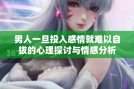 男人一旦投入感情就难以自拔的心理探讨与情感分析