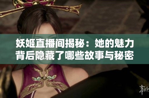 妖姬直播间揭秘：她的魅力背后隐藏了哪些故事与秘密