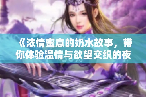 《浓情蜜意的奶水故事，带你体验温情与欲望交织的夜晚》