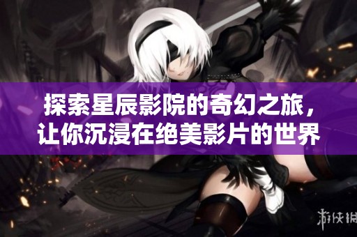 探索星辰影院的奇幻之旅，让你沉浸在绝美影片的世界里