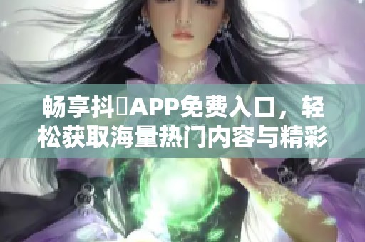 畅享抖抈APP免费入口，轻松获取海量热门内容与精彩体验