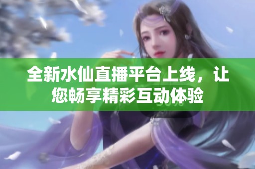 全新水仙直播平台上线，让您畅享精彩互动体验