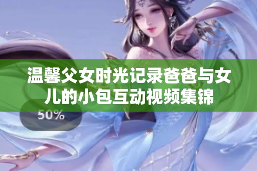 温馨父女时光记录爸爸与女儿的小包互动视频集锦