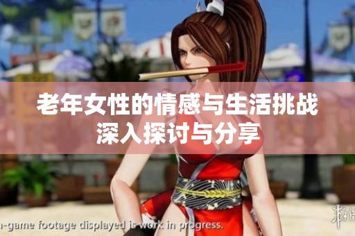 老年女性的情感与生活挑战深入探讨与分享
