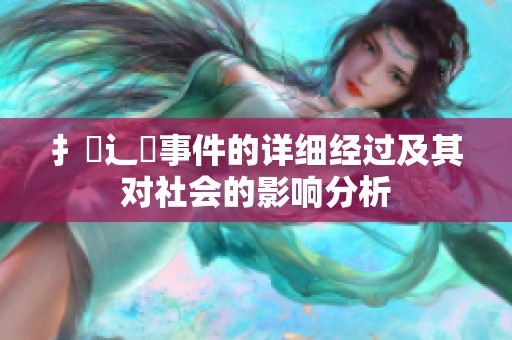 扌喿辶畐事件的详细经过及其对社会的影响分析