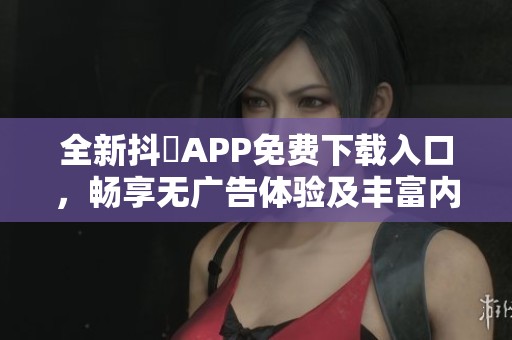 全新抖抈APP免费下载入口，畅享无广告体验及丰富内容！