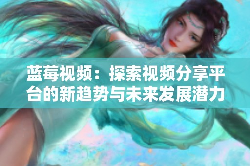 蓝莓视频：探索视频分享平台的新趋势与未来发展潜力