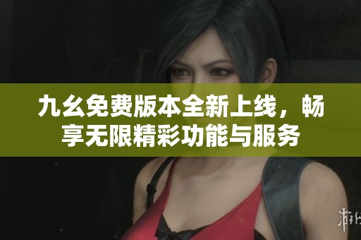 九幺免费版本全新上线，畅享无限精彩功能与服务