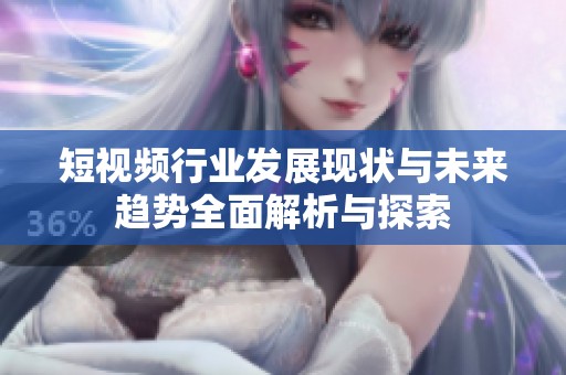 短视频行业发展现状与未来趋势全面解析与探索