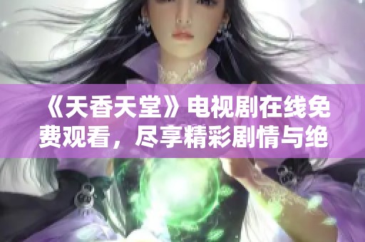 《天香天堂》电视剧在线免费观看，尽享精彩剧情与绝美画面