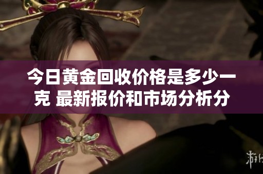 今日黄金回收价格是多少一克 最新报价和市场分析分享