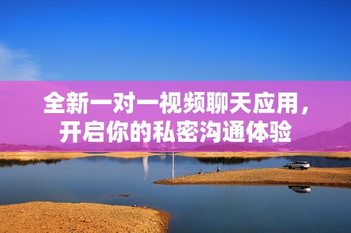 全新一对一视频聊天应用，开启你的私密沟通体验