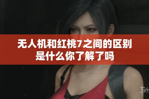无人机和红桃7之间的区别是什么你了解了吗