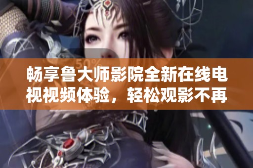 畅享鲁大师影院全新在线电视视频体验，轻松观影不再等待