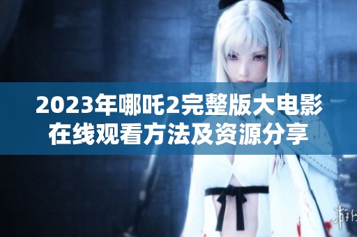 2023年哪吒2完整版大电影在线观看方法及资源分享