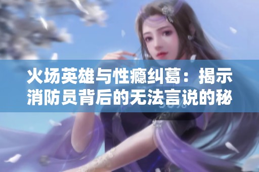 火场英雄与性瘾纠葛：揭示消防员背后的无法言说的秘密
