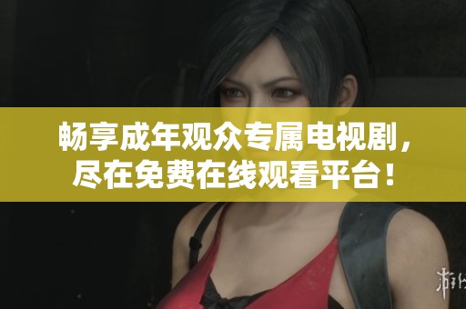 畅享成年观众专属电视剧，尽在免费在线观看平台！