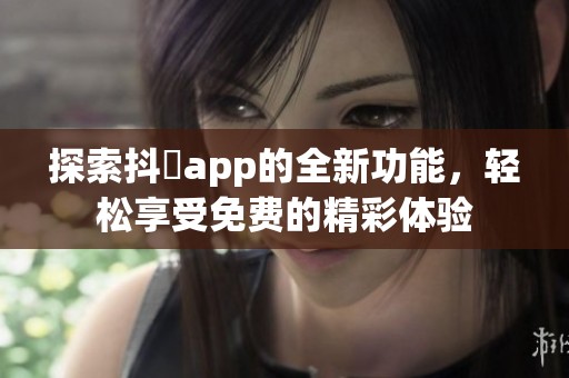 探索抖抈app的全新功能，轻松享受免费的精彩体验