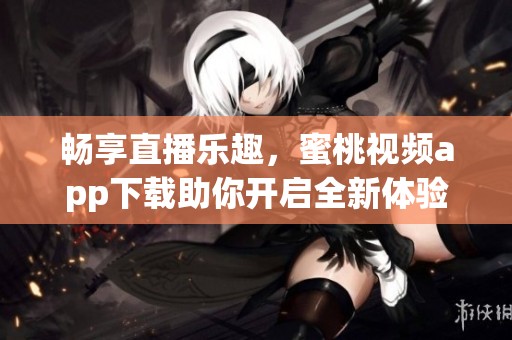畅享直播乐趣，蜜桃视频app下载助你开启全新体验