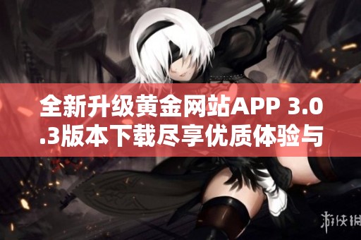 全新升级黄金网站APP 3.0.3版本下载尽享优质体验与便捷服务