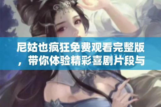 尼姑也疯狂免费观看完整版，带你体验精彩喜剧片段与感人故事