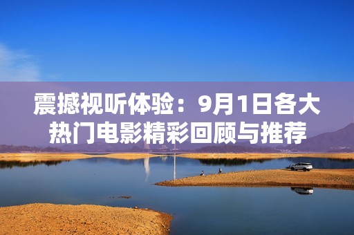 震撼视听体验：9月1日各大热门电影精彩回顾与推荐