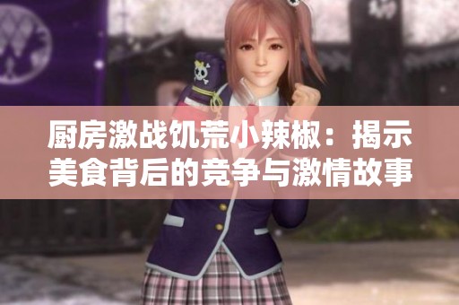 厨房激战饥荒小辣椒：揭示美食背后的竞争与激情故事解析