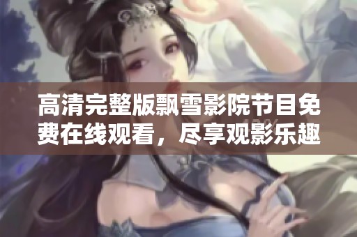 高清完整版飘雪影院节目免费在线观看，尽享观影乐趣不容错过