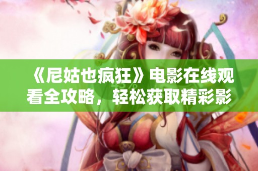 《尼姑也疯狂》电影在线观看全攻略，轻松获取精彩影片体验