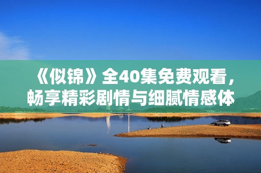《似锦》全40集免费观看，畅享精彩剧情与细腻情感体验