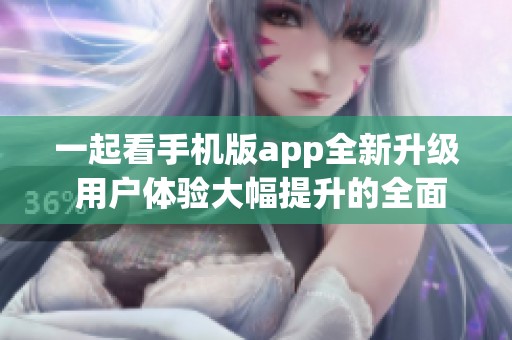 一起看手机版app全新升级 用户体验大幅提升的全面解析