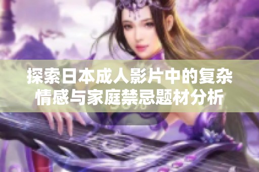 探索日本成人影片中的复杂情感与家庭禁忌题材分析