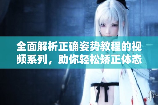 全面解析正确姿势教程的视频系列，助你轻松矫正体态问题