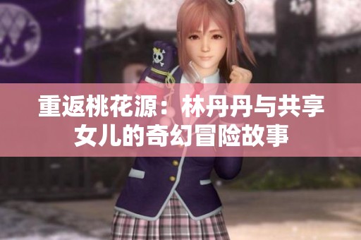 重返桃花源：林丹丹与共享女儿的奇幻冒险故事