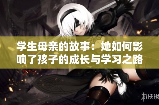 学生母亲的故事：她如何影响了孩子的成长与学习之路