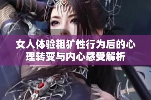 女人体验粗犷性行为后的心理转变与内心感受解析